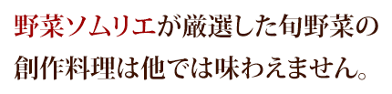 野菜ソムリエが厳選した旬野菜の創作料理は他では味わえません。