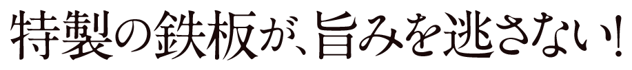 特製の鉄板が、旨みを逃さない！