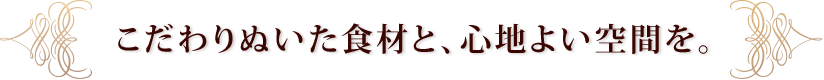 こだわりぬいた素材と、心地よい空間を。